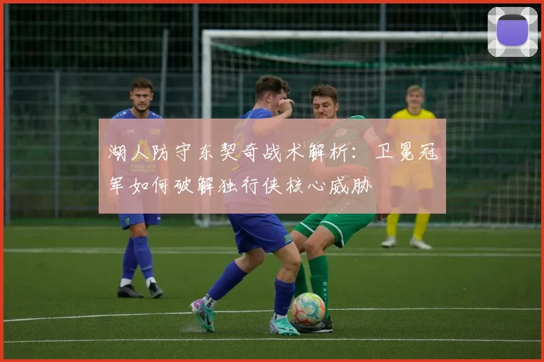 湖人防守东契奇战术解析：卫冕冠军如何破解独行侠核心威胁
