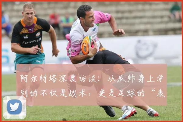 阿尔特塔深度访谈：从瓜帅身上学到的不仅是战术，更是足球的“表演”艺术