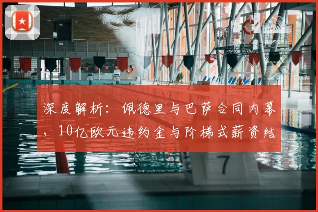 深度解析：佩德里与巴萨合同内幕，10亿欧元违约金与阶梯式薪资结构全揭秘