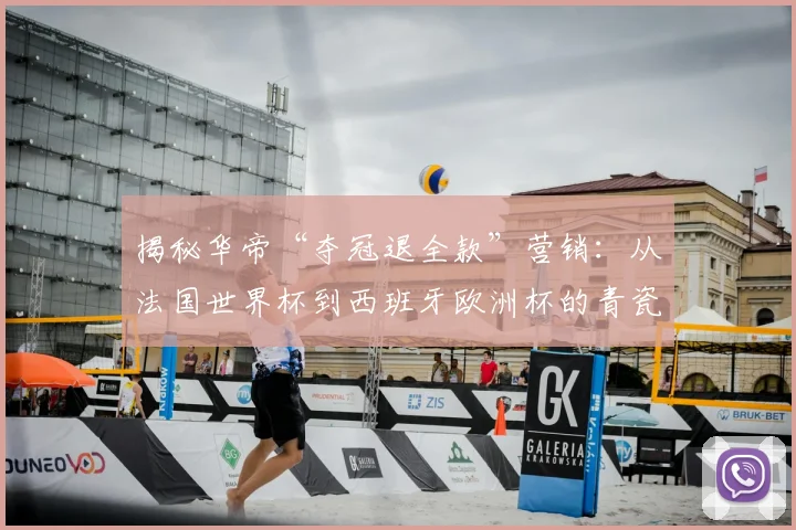 揭秘华帝“夺冠退全款”营销:从法国世界杯到西班牙欧洲杯的青瓷赠礼策略分析