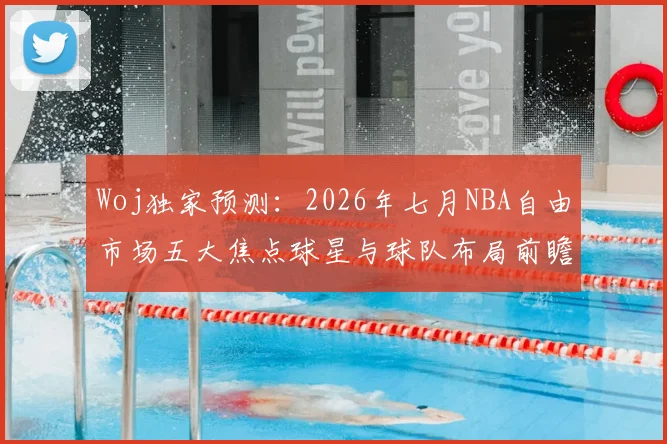 Woj独家预测：2026年七月NBA自由市场五大焦点球星与球队布局前瞻