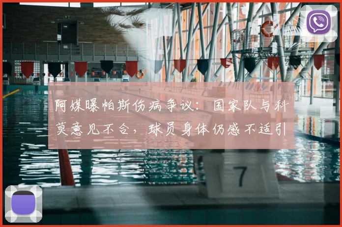 阿媒曝帕斯伤病争议:国家队与科莫意见不合,球员身体仍感不适引担忧